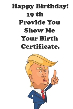 Paperback Funny Donald Trump Happy Birthday! 19 Provide You Show Me Your Birth Certificate.: Donald Trump 19 Birthday Gift - Impactful 19 Years Old Wishes, Jour Book