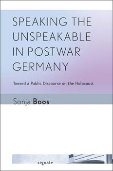 Speaking the Unspeakable in Postwar Germany: Toward a Public Discourse on the Holocaust - Book  of the Signale: Modern German Letters, Cultures, and Thought