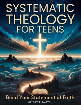 Systematic Theology for Teens - Build Your Statement of Faith : Teen-Friendly Christian Doctrine - Bible Verses for Hard Questions, and a Guided Walk with Jesus to Build a Faith You Can Defend