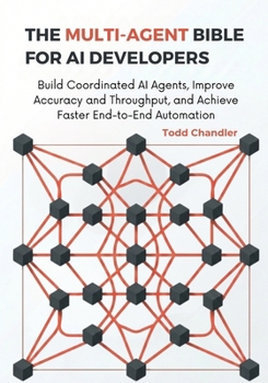 Paperback The Multi-Agent Bible for AI Developers: Build Coordinated AI Agents, Improve Accuracy and Throughput, and Achieve Faster End-to-End Automation Book