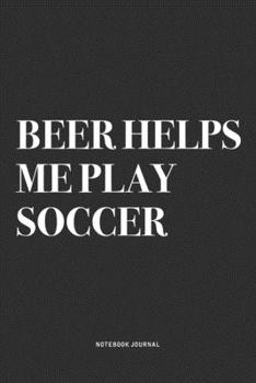 Beer Helps Me Play Soccer: A 6x9 Inch Diary Notebook Journal With A Bold Text Font Slogan On A Matte Cover and 120 Blank Lined Pages Makes A Great Alternative To A Card