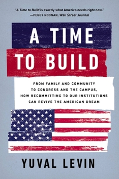 Paperback A Time to Build: From Family and Community to Congress and the Campus, How Recommitting to Our Institutions Can Revive the American Dre Book