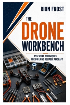 The Drone Workbench: Essential Techniques for Building Reliable Aircraft