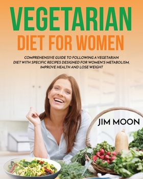 Vegetarian Diet for Women: Comprehensive Guide to Following a Vegetarian Diet with Specific Recipes Designed for Women's Metabolism, Improve Health and Lose Weight