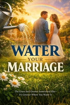 Water Your Marriage: The Grass Isn’t Greener Somewhere Else - It’s Greener Where You Water it