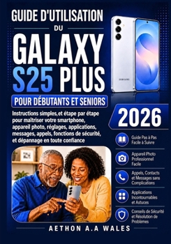 GUIDE D'UTILISATION DU GALAXY S25 PLUS POUR DÉBUTANTS ET SENIORS 2026: Instructions simples, étape par étape, pour maîtriser votre smartphone, ... en toute confiance (French Edition)