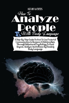 How to Analyze People with Body Language: A Step-By-Step Guide on How to Use Powerful Communication in Business & Relationships Through Behavioral ... Analyze and Influece by Reading Body Language