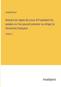 Paperback Histoire du règne de Louis XVI pendant les années ou l'on peuvait prévenir ou diriger la révolution française: Tome 3 [French] Book