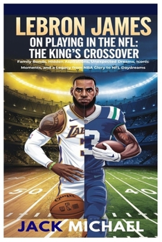 Paperback LeBron James on Playing In the NFL: The King's Crossover: Family Bonds, Hidden Aspirations, Unexpected Dreams, Iconic Moments, and a Legacy from NBA G Book