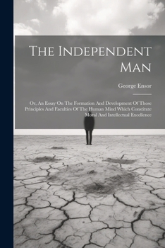 Paperback The Independent Man: Or, An Essay On The Formation And Development Of Those Principles And Faculties Of The Human Mind Which Constitute Mor Book