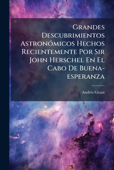 Paperback Grandes Descubrimientos Astronómicos Hechos Recientemente Por Sir John Herschel En El Cabo De Buena-esperanza [Spanish] Book