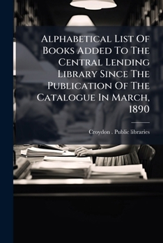 Alphabetical List of Books Added to the Central Lending Library Since the Publication of the Catalogue in March, 1890...