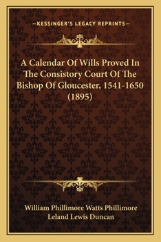 A Calendar Of Wills Proved In The Consistory Court Of The Bishop Of Gloucester, 1541-1650