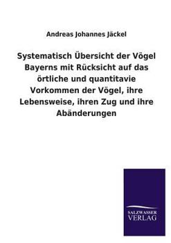 Paperback Systematisch Übersicht der Vögel Bayerns mit Rücksicht auf das örtliche und quantitavie Vorkommen der Vögel, ihre Lebensweise, ihren Zug und ihre Abän [German] Book