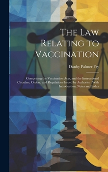 Hardcover The Law Relating to Vaccination: Comprising the Vaccination Acts, and the Instructional Circulars, Orders, and Regulations Issued by Authority: With I Book