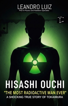 Hisashi Ouchi: Tokaimura’s Deadliest Nuclear Accident : The True Story of the Most Radioactive Man in History (Real Facts)
