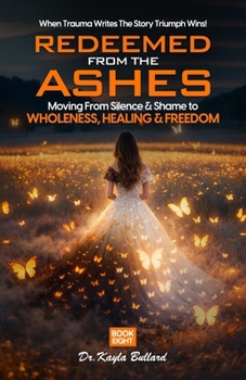 Redeemed From the Ashes: Moving From Silence & Shame to Wholeness, Healing & Freedom (When Trauma Writes the Story: Triumph Wins!)