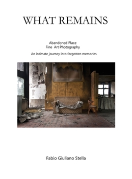 What Remains: Abandoned place FINE ART PHOTOGRAPHY. An intimate journey into forgotten memories