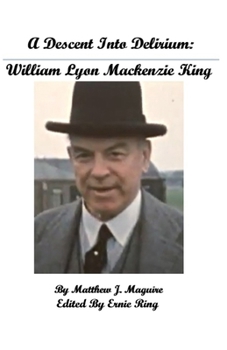A Descent Into Delirium:: William Lyon Mackenzie King