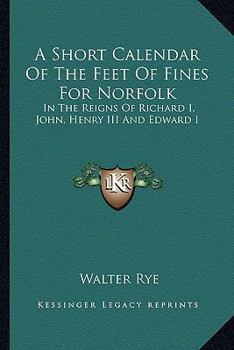 A Short Calendar of the Feet of Fines for Norfolk in the Reigns of Richard I., John Henry III