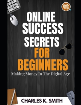 Online Success Secrets for Beginners: Making Money In The Digital Age