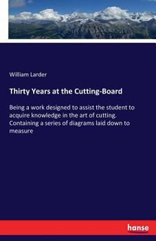 Paperback Thirty Years at the Cutting-Board: Being a work designed to assist the student to acquire knowledge in the art of cutting. Containing a series of diag Book
