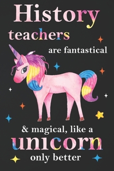 Paperback History Teachers Are Fantastical & Magical Like A Unicorn Only Better: Teacher Appreciation Gifts,: Unicorn Journal for girls, Teacher Appreciation Jo Book