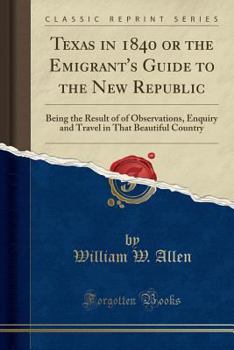 Paperback Texas in 1840 or the Emigrant's Guide to the New Republic: Being the Result of of Observations, Enquiry and Travel in That Beautiful Country (Classic Book