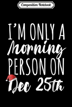 Composition Notebook: I'm only a morning person on December 25 Cute Gift Journal/Notebook Blank Lined Ruled 6x9 100 Pages