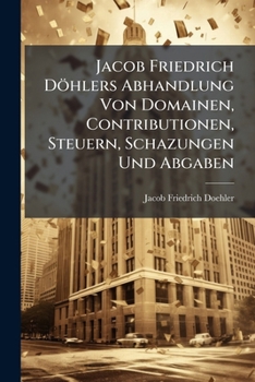 Paperback Jacob Friedrich Döhlers Abhandlung Von Domainen, Contributionen, Steuern, Schazungen Und Abgaben Book