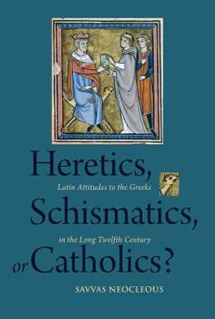 Hardcover Heretics, Schismatics, or Catholics?: Latin Attitudes to the Greeks in the Long Twelfth Century Book