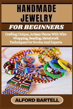 HANDMADE JEWELRY FOR BEGINNERS: Crafting Unique, Artisan Pieces With Wire Wrapping, Beading, Metalwork Techniques For Novice And Experts
