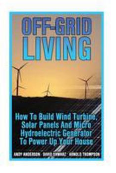 Paperback Off-Grid Living: How To Build Wind Turbine, Solar Panels And Micro Hydroelectric Generator To Power Up Your House: (Wind Power, Hydropo Book