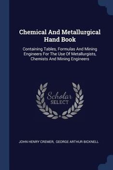 Paperback Chemical And Metallurgical Hand Book: Containing Tables, Formulas And Mining Engineers For The Use Of Metallurgists, Chemists And Mining Engineers Book