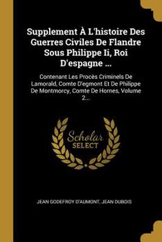 Paperback Supplement ? l'Histoire Des Guerres Civiles de Flandre Sous Philippe II, Roi d'Espagne ...: Contenant Les Proc?s Criminels de Lamorald, Comte d'Egmont [French] Book