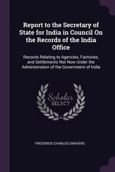 Paperback Report to the Secretary of State for India in Council On the Records of the India Office: Records Relating to Agencies, Factories, and Settlements Not Book