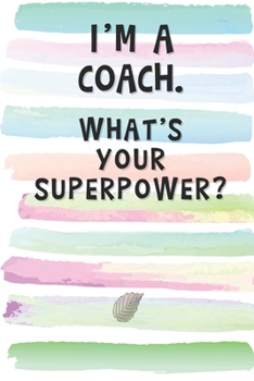 I'm a Coach. What's Your Superpower?: Blank Lined Notebook Journal Gift for Instructor, Teacher, Mentor Friend, Coworker, Boss