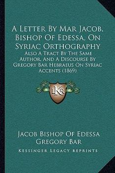 Paperback A Letter By Mar Jacob, Bishop Of Edessa, On Syriac Orthography: Also A Tract By The Same Author, And A Discourse By Gregory Bar Hebraeus On Syriac Acc Book