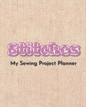 Stitches. My Sewing Project Planner: The perfect organizer for your sewing projects. 8 x 10