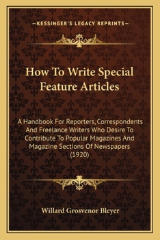 How To Write Special Feature Articles: A Handbook For Reporters, Correspondents And Freelance Writers Who Desire To Contribute To Popular Magazines And Magazine Sections Of Newspapers