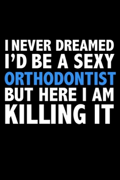 I never dreamed I'd a sexy Orthodontist but here I am killing it Career Journal 6 x 9 120 pages notebook: Funny Careers Graduation Notebook
