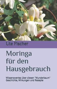 Moringa für den Hausgebrauch: Wissenswertes über diesen "Wunderbaum" - Geschichte, Wirkungen und Rezepte (German Edition)