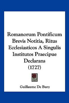 Romanorum Pontificum Brevis Notitia: Ritus Ecclesiasticos A Singulis Institutos Praecipue Declarans. Accedit Onomasticon Vocum Obscuriorum, Quae In ... & Hac Notitia Continentur...