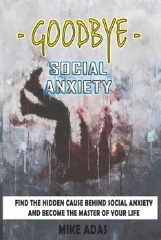 Paperback Goodbye Social Anxiety: Find The Hidden Cause Behind Social Anxiety And Become The Master Of Your Life Book