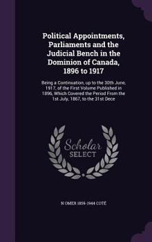 Political Appointments, Parliaments and the Judicial Bench in the Dominion of Canada, 1896 to 1917: Being a Continuation, up to the 30th June, 1917, ... From the 1st July, 1867, to the 31st Dece