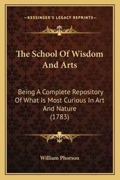 Paperback The School Of Wisdom And Arts: Being A Complete Repository Of What Is Most Curious In Art And Nature (1783) Book