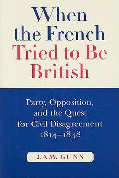 Hardcover When the French Tried to Be British: Party, Opposition, and the Quest for Civil Disagreement, 1814-1848 Volume 46 Book