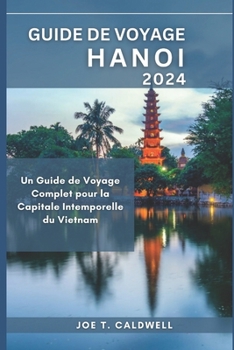 GUIDE DE VOYAGE HANOI 2024: Un Guide de Voyage Complet pour la Capitale Intemporelle du Vietnam (TRAVEL GUIDE BOOKS) (French Edition)