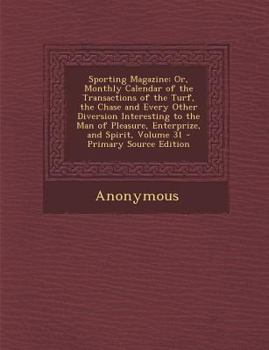 Sporting Magazine: Or, Monthly Calendar of the Transactions of the Turf, the Chase and Every Other Diversion Interesting to the Man of Pleasure, Enterprize, and Spirit, Volume 31