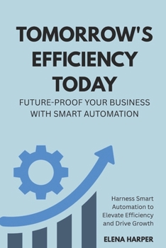 Paperback Tomorrow's Efficiency Today: Future-Proof Your Business with Smart Automation: Harness Smart Automation to Elevate Efficiency and Drive Growth Book